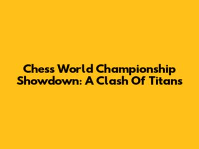 Chess World Championship Showdown: A Clash Of Titans