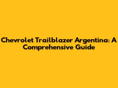 Chevrolet Trailblazer Argentina: A Comprehensive Guide