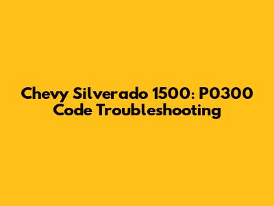 Chevy Silverado 1500: P0300 Code Troubleshooting
