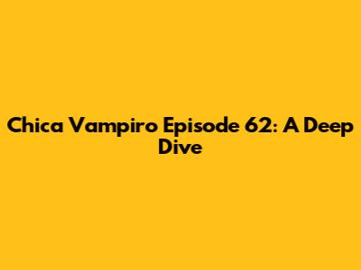Chica Vampiro Episode 62: A Deep Dive