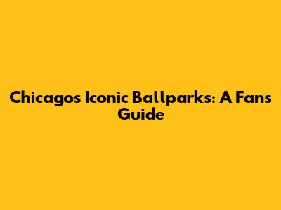 Chicago's Iconic Ballparks: A Fan's Guide