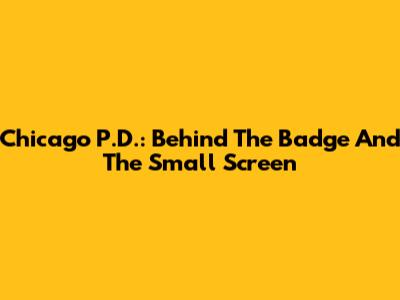 Chicago P.D.: Behind The Badge And The Small Screen