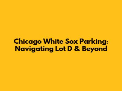 Chicago White Sox Parking: Navigating Lot D & Beyond