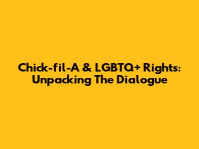 Chick-fil-A & LGBTQ+ Rights: Unpacking The Dialogue