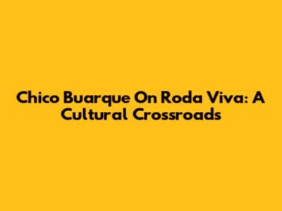 Chico Buarque On Roda Viva: A Cultural Crossroads