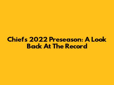 Chiefs 2022 Preseason: A Look Back At The Record