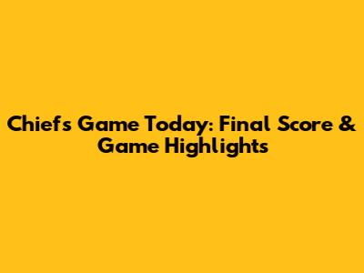 Chiefs Game Today: Final Score & Game Highlights