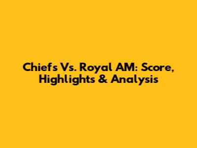 Chiefs Vs. Royal AM: Score, Highlights & Analysis