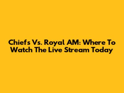 Chiefs Vs. Royal AM: Where To Watch The Live Stream Today