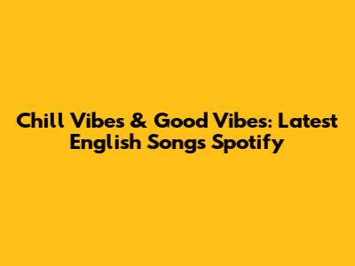 Chill Vibes & Good Vibes: Latest English Songs Spotify