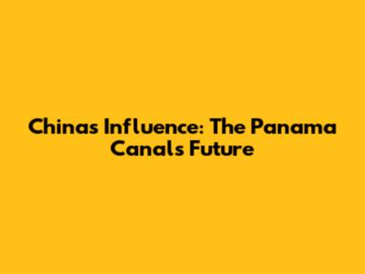 China's Influence: The Panama Canal's Future