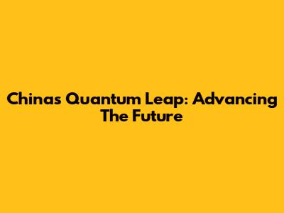 China's Quantum Leap: Advancing The Future