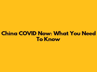 China COVID Now: What You Need To Know