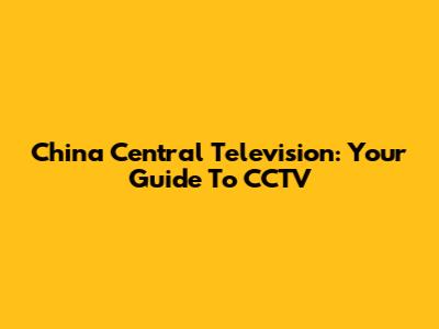 China Central Television: Your Guide To CCTV