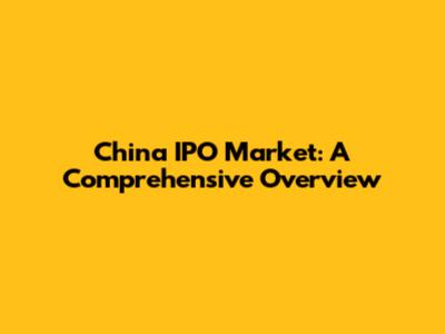 China IPO Market: A Comprehensive Overview