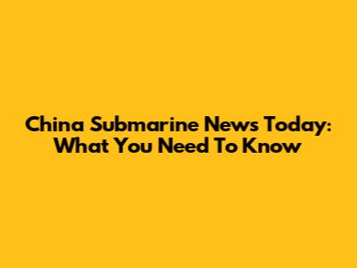 China Submarine News Today: What You Need To Know