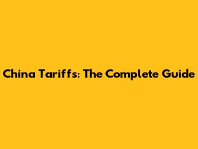 China Tariffs: The Complete Guide
