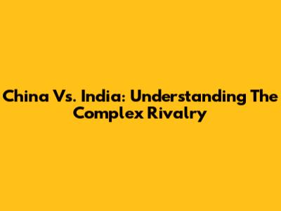 China Vs. India: Understanding The Complex Rivalry