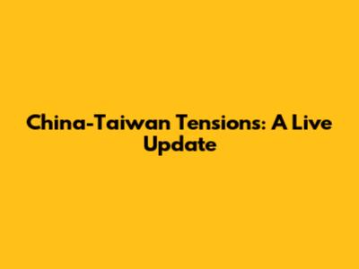 China-Taiwan Tensions: A Live Update