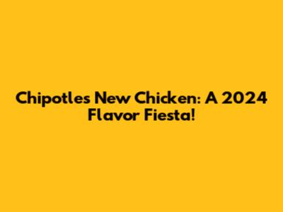 Chipotle's New Chicken: A 2024 Flavor Fiesta!