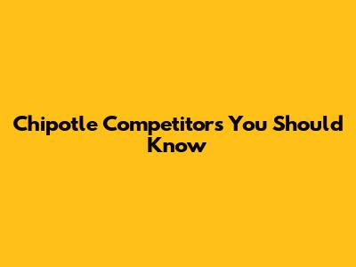 Chipotle Competitors You Should Know