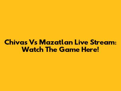 Chivas Vs Mazatlan Live Stream: Watch The Game Here!