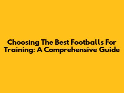 Choosing The Best Footballs For Training: A Comprehensive Guide