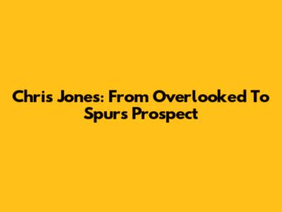 Chris Jones: From Overlooked To Spurs Prospect