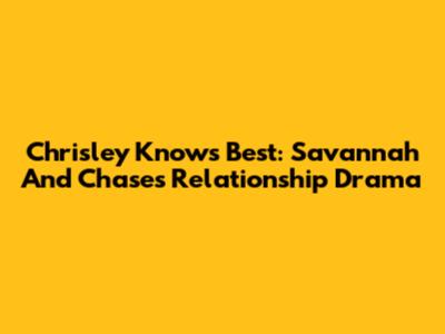 Chrisley Knows Best: Savannah And Chase's Relationship Drama