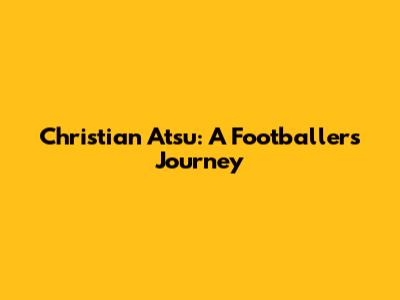 Christian Atsu: A Footballer's Journey