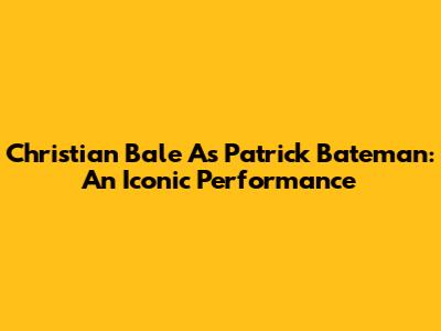 Christian Bale As Patrick Bateman: An Iconic Performance