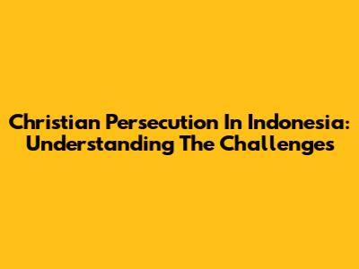 Christian Persecution In Indonesia: Understanding The Challenges