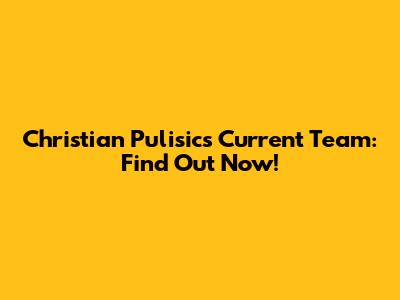 Christian Pulisic's Current Team: Find Out Now!
