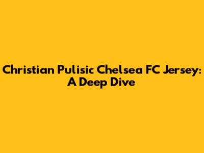 Christian Pulisic Chelsea FC Jersey: A Deep Dive
