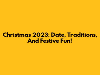 Christmas 2023: Date, Traditions, And Festive Fun!