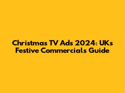 Christmas TV Ads 2024: UK's Festive Commercials Guide