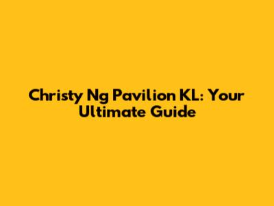 Christy Ng Pavilion KL: Your Ultimate Guide