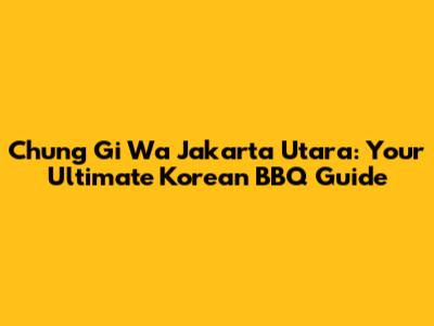 Chung Gi Wa Jakarta Utara: Your Ultimate Korean BBQ Guide