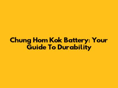 Chung Hom Kok Battery: Your Guide To Durability