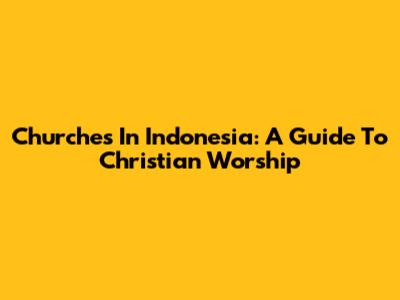 Churches In Indonesia: A Guide To Christian Worship