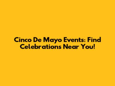Cinco De Mayo Events: Find Celebrations Near You!