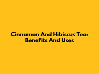 Cinnamon And Hibiscus Tea: Benefits And Uses