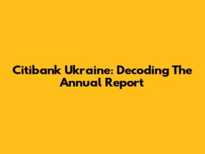 Citibank Ukraine: Decoding The Annual Report