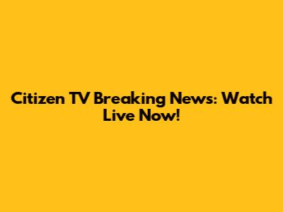 Citizen TV Breaking News: Watch Live Now!