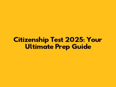 Citizenship Test 2025: Your Ultimate Prep Guide