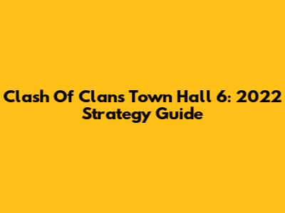 Clash Of Clans Town Hall 6: 2022 Strategy Guide