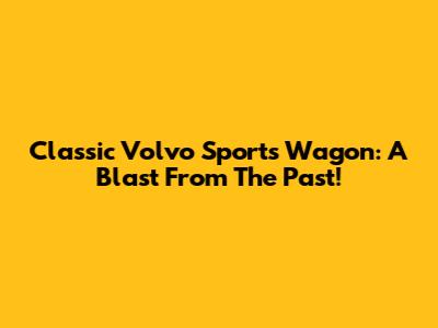 Classic Volvo Sports Wagon: A Blast From The Past!