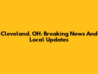 Cleveland, OH: Breaking News And Local Updates