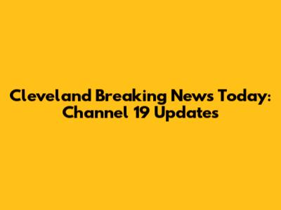 Cleveland Breaking News Today: Channel 19 Updates