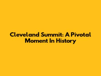 Cleveland Summit: A Pivotal Moment In History